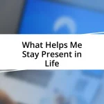 What Helps Me Stay Present in Life