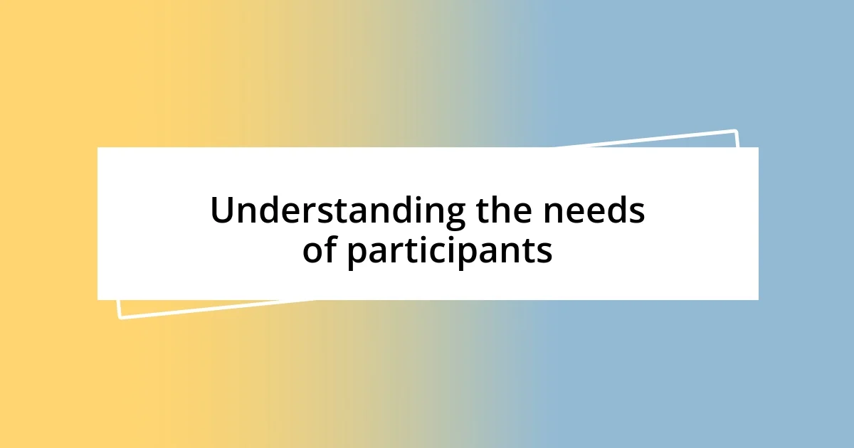 Understanding the needs of participants