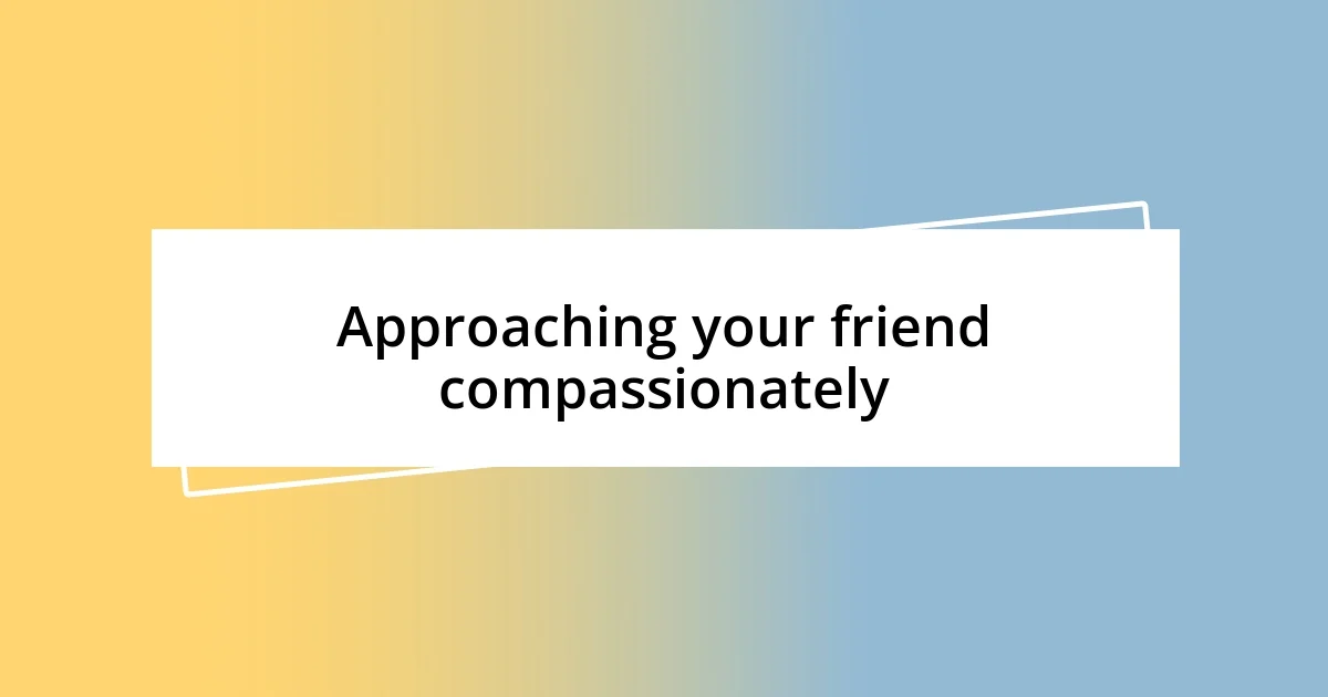 Approaching your friend compassionately