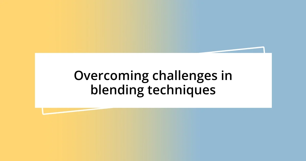 Overcoming challenges in blending techniques