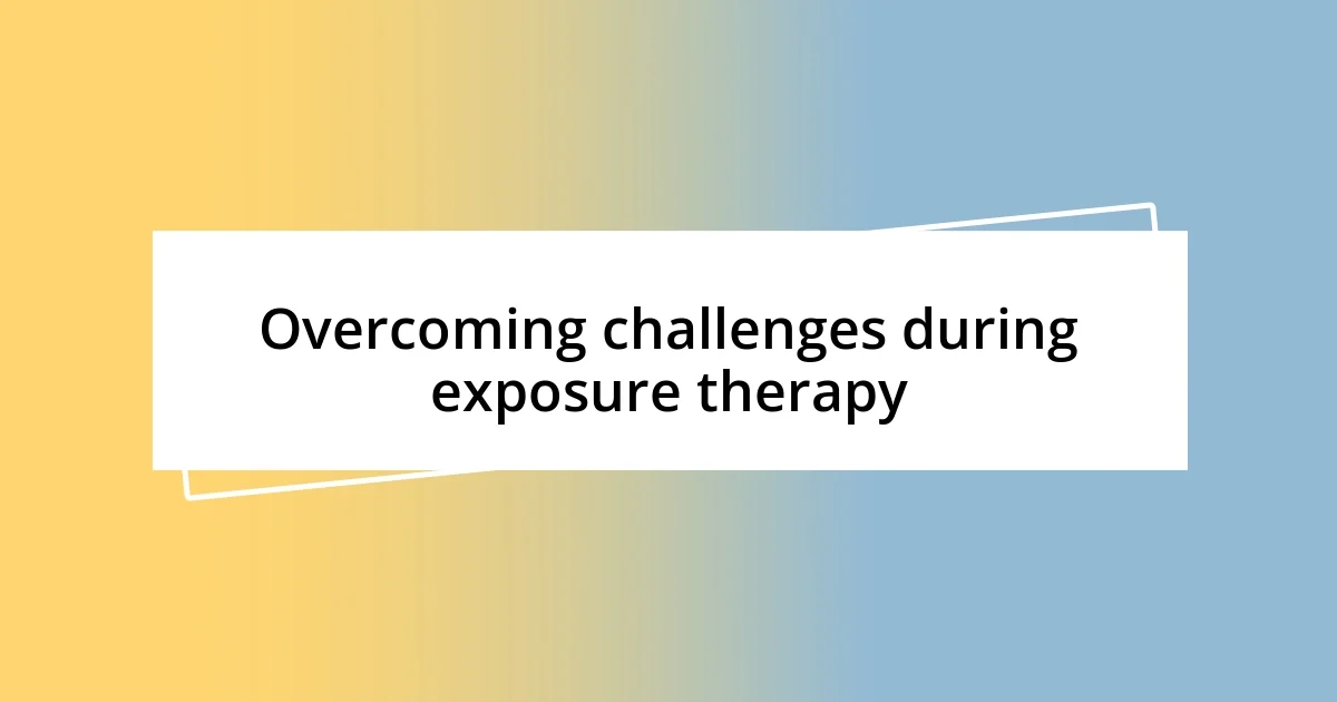 Overcoming challenges during exposure therapy