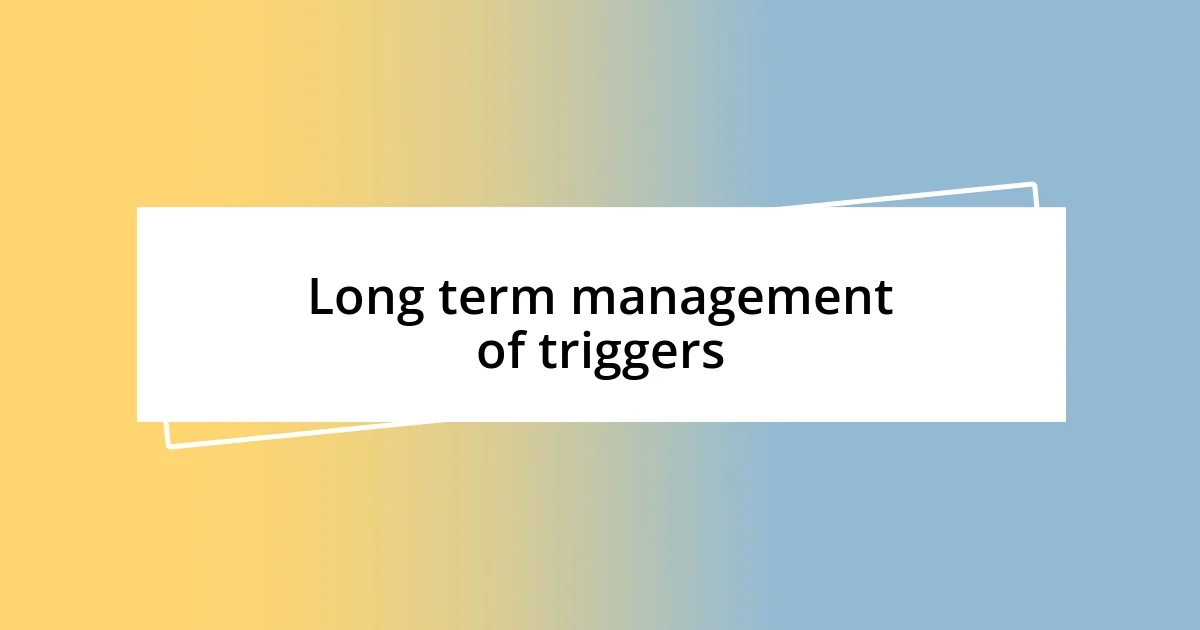 Long term management of triggers